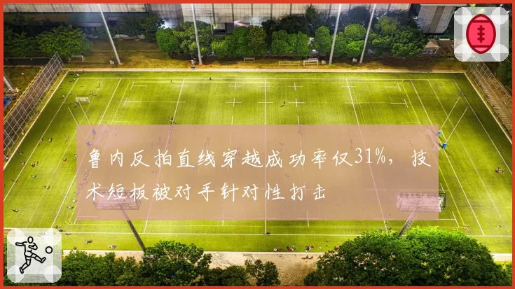 鲁内反拍直线穿越成功率仅31%,技术短板被对手针对性打击