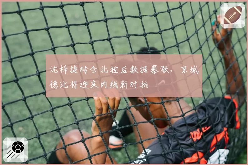 沈梓捷转会北控后数据暴涨，京城德比将迎来内线新对抗