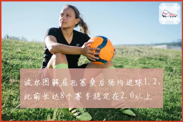 波尔图解雇孔塞桑后场均进球1.2，此前长达8个赛季稳定在2.0以上