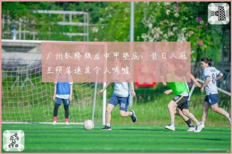 广州队降级后中甲垫底,昔日八冠王陨落速度令人唏嘘