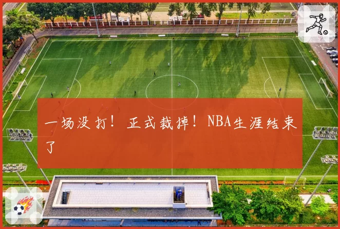 一场没打!正式裁掉!NBA生涯结束了