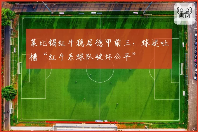 莱比锡红牛稳居德甲前三，球迷吐槽“红牛系球队破坏公平”