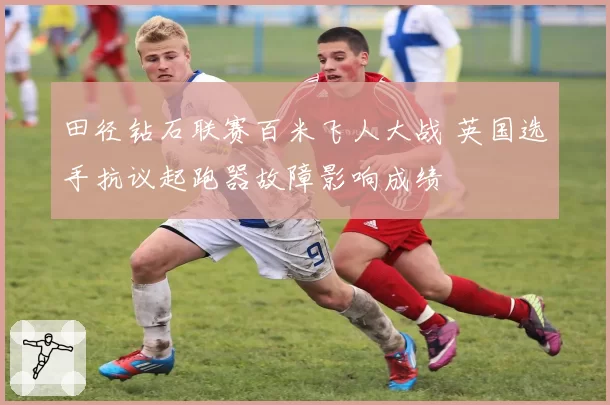 田径钻石联赛百米飞人大战 英国选手抗议起跑器故障影响成绩