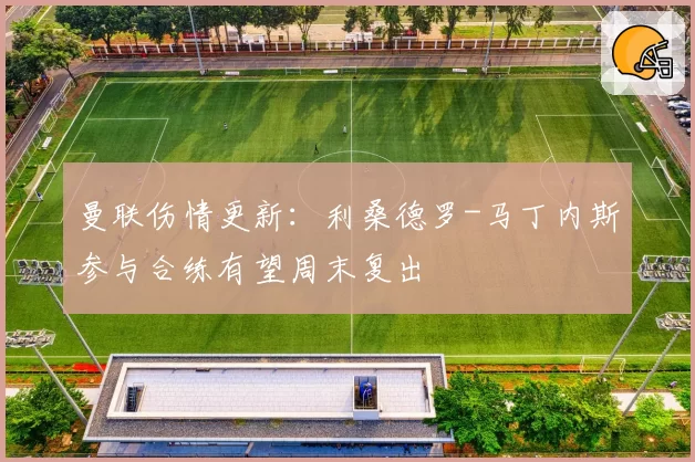 曼联伤情更新：利桑德罗-马丁内斯参与合练有望周末复出