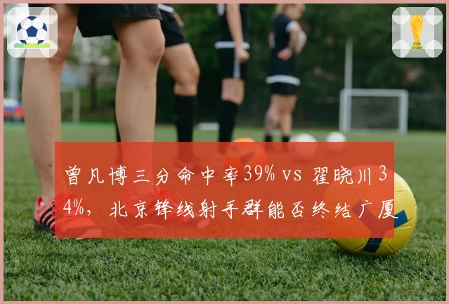 曾凡博三分命中率39% vs 翟晓川34%，北京锋线射手群能否终结广厦死亡缠绕式防守