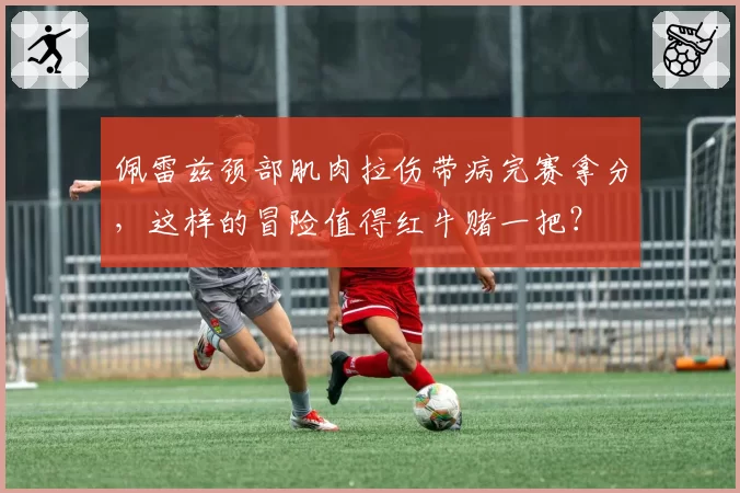 佩雷兹颈部肌肉拉伤带病完赛拿分,这样的冒险值得红牛赌一把?