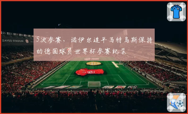 5次参赛，诺伊尔追平马特乌斯保持的德国球员世界杯参赛纪录