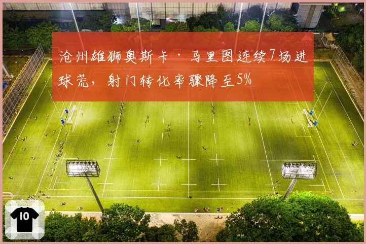 沧州雄狮奥斯卡·马里图连续7场进球荒，射门转化率骤降至5%