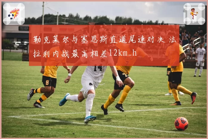 勒克莱尔与塞恩斯直道尾速对决 法拉利内战最高相差12km_h