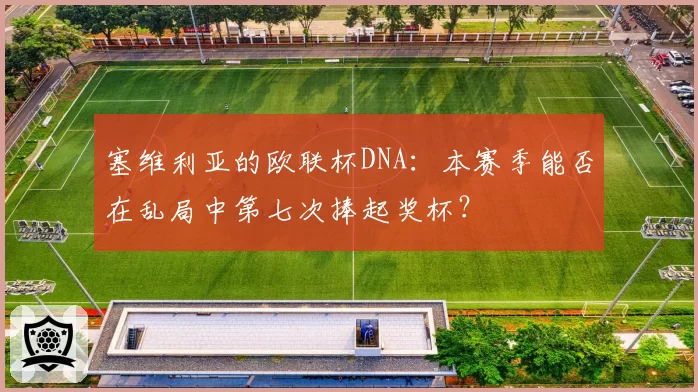 塞维利亚的欧联杯DNA：本赛季能否在乱局中第七次捧起奖杯？