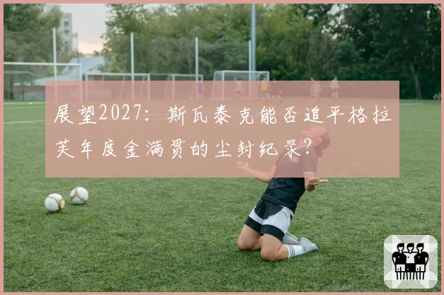 展望2027：斯瓦泰克能否追平格拉芙年度金满贯的尘封纪录？