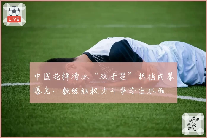 中国花样滑冰“双子星”拆档内幕曝光，教练组权力斗争浮出水面