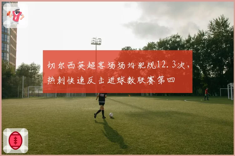 切尔西英超客场场均犯规12.3次,热刺快速反击进球数联赛第四
