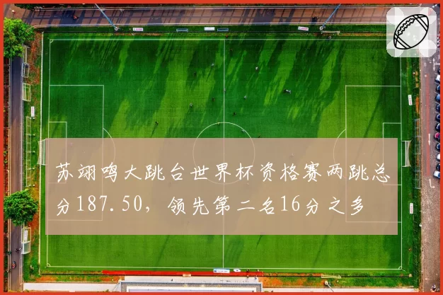 苏翊鸣大跳台世界杯资格赛两跳总分187.50,领先第二名16分之多