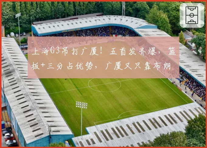 上海G3吊打广厦！五首发齐爆，篮板+三分占优势，广厦又只靠布朗