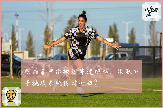 陈雨菲申诉擦边球遭驳回，羽联电子挑战系统何时升级？