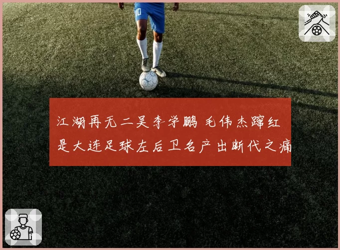 江湖再无二吴李学鹏 毛伟杰蹿红 是大连足球左后卫名产出断代之痛