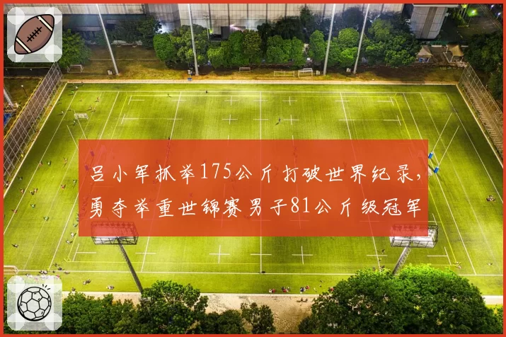 吕小军抓举175公斤打破世界纪录,勇夺举重世锦赛男子81公斤级冠军