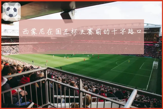 西蒙尼在国王杯决赛前的十字路口