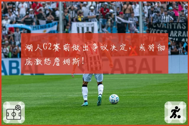 湖人G2赛前做出争议决定，或将彻底激怒詹姆斯！