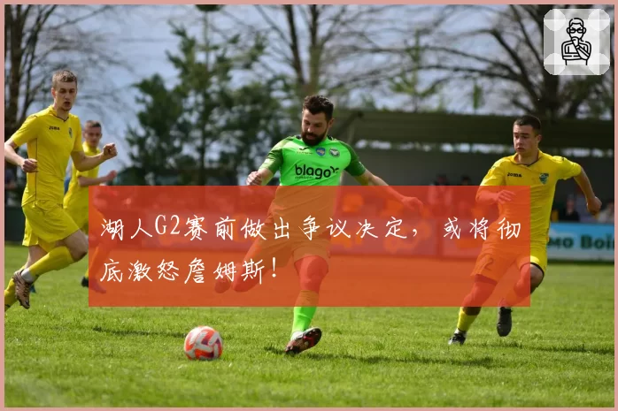 湖人G2赛前做出争议决定，或将彻底激怒詹姆斯！