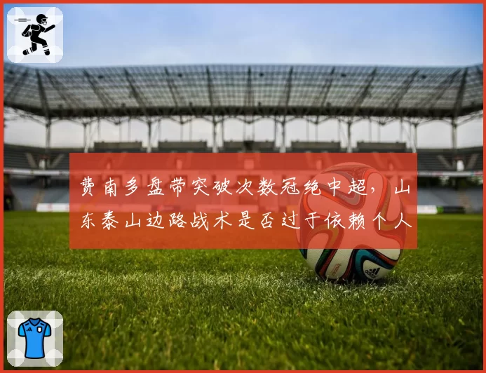 费南多盘带突破次数冠绝中超，山东泰山边路战术是否过于依赖个人？