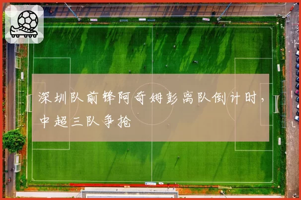 深圳队前锋阿奇姆彭离队倒计时,中超三队争抢