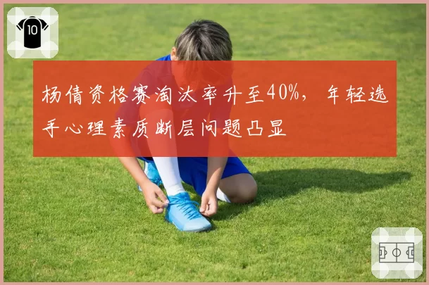 杨倩资格赛淘汰率升至40%,年轻选手心理素质断层问题凸显