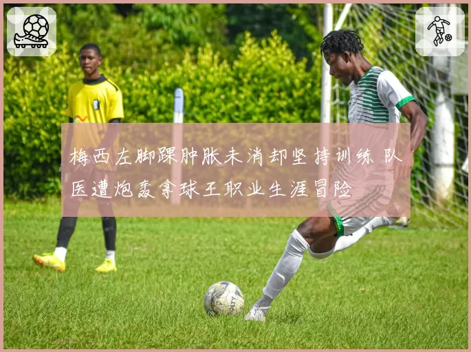 梅西左脚踝肿胀未消却坚持训练 队医遭炮轰拿球王职业生涯冒险